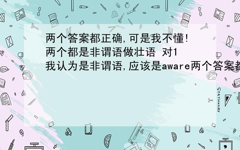 两个答案都正确,可是我不懂!两个都是非谓语做壮语 对1 我认为是非谓语,应该是aware两个答案都正确,可是我不懂!两个都是非谓语做壮语 对1 我认为是非谓语,应该是awared 为什么用原型?  对2