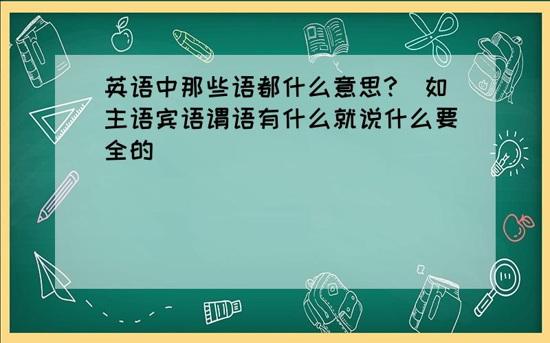 英语中那些语都什么意思?（如主语宾语谓语有什么就说什么要全的）