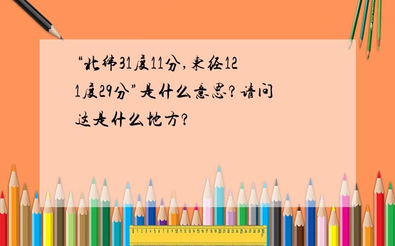 “北纬31度11分,东经121度29分”是什么意思?请问这是什么地方?