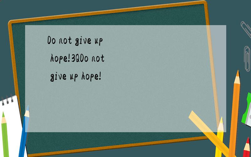 Do not give up hope!3QDo not give up hope!