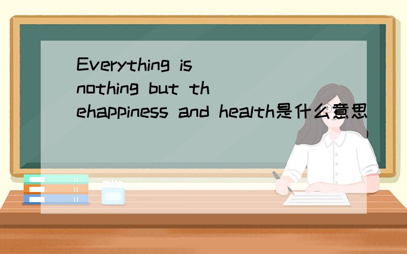 Everything is nothing but thehappiness and health是什么意思