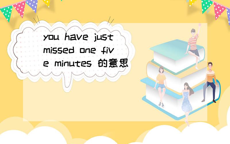 you have just missed one five minutes 的意思