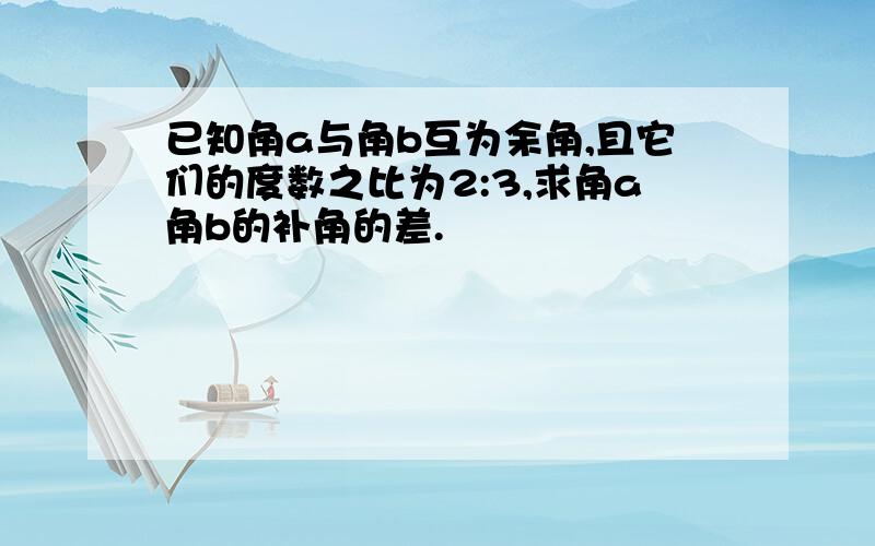 已知角a与角b互为余角,且它们的度数之比为2:3,求角a角b的补角的差.