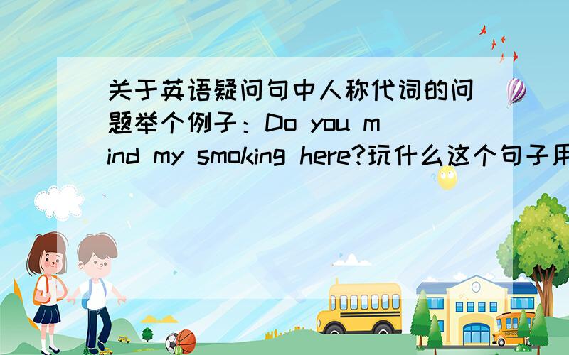 关于英语疑问句中人称代词的问题举个例子：Do you mind my smoking here?玩什么这个句子用的是“my”,而不是用宾格“me”?我们老师只随便讲了一下,到底什么情况用所有格呢?