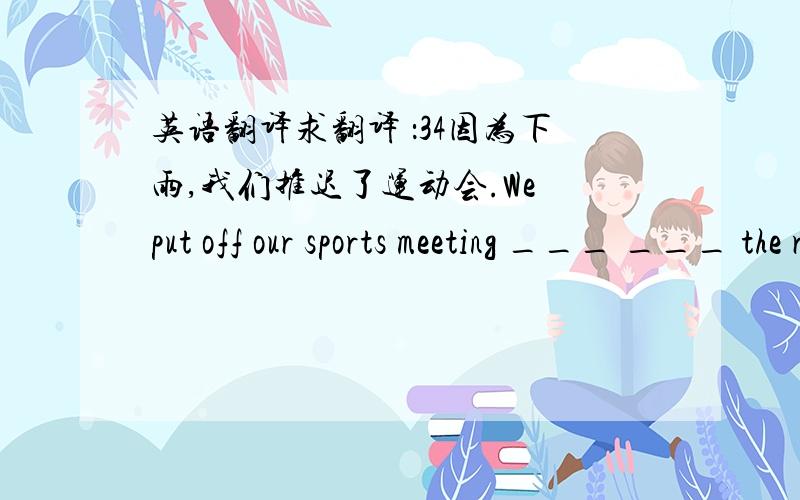 英语翻译求翻译 ：34因为下雨,我们推迟了运动会.We put off our sports meeting ___ ___ the rain.