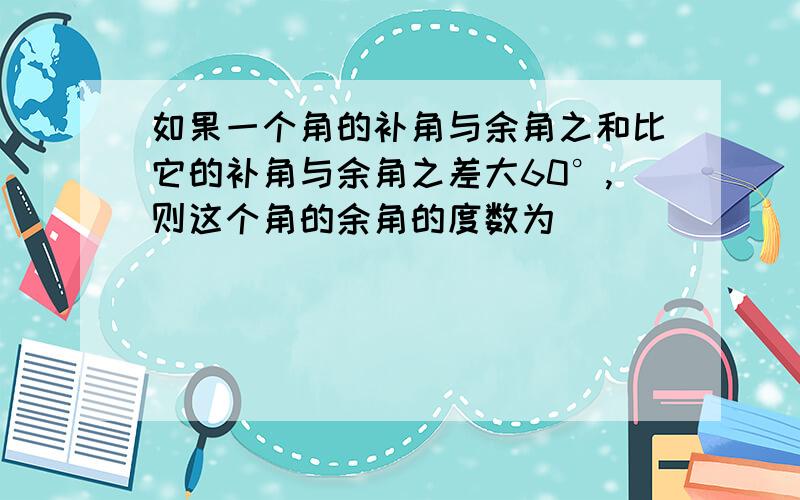 如果一个角的补角与余角之和比它的补角与余角之差大60°,则这个角的余角的度数为