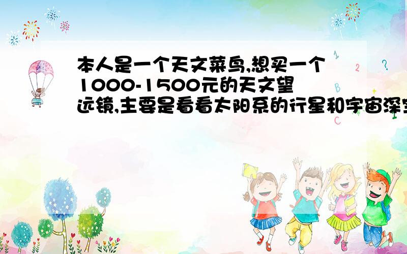 本人是一个天文菜鸟,想买一个1000-1500元的天文望远镜,主要是看看太阳系的行星和宇宙深空,希望大家推荐几款天文望远镜希望提供具体的型号和品牌