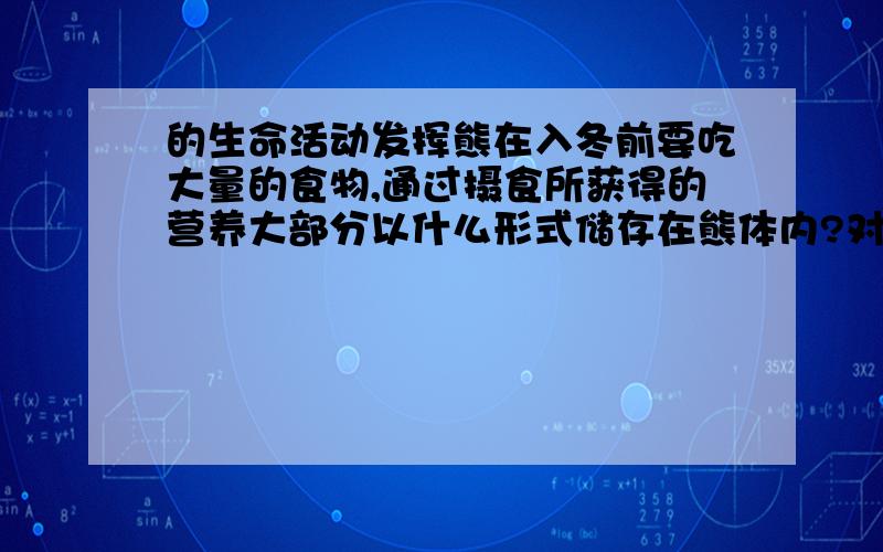 的生命活动发挥熊在入冬前要吃大量的食物,通过摄食所获得的营养大部分以什么形式储存在熊体内?对熊的生命活动发挥哪些作用?