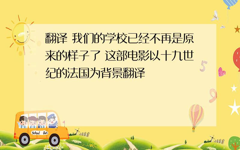 翻译 我们的学校已经不再是原来的样子了 这部电影以十九世纪的法国为背景翻译