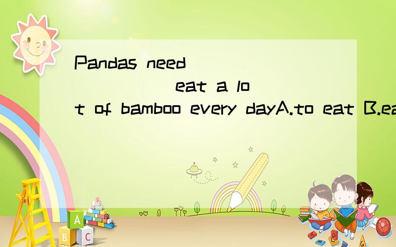 Pandas need _______ eat a lot of bamboo every dayA.to eat B.eating C.ate D.eat 是A还是B 为什么