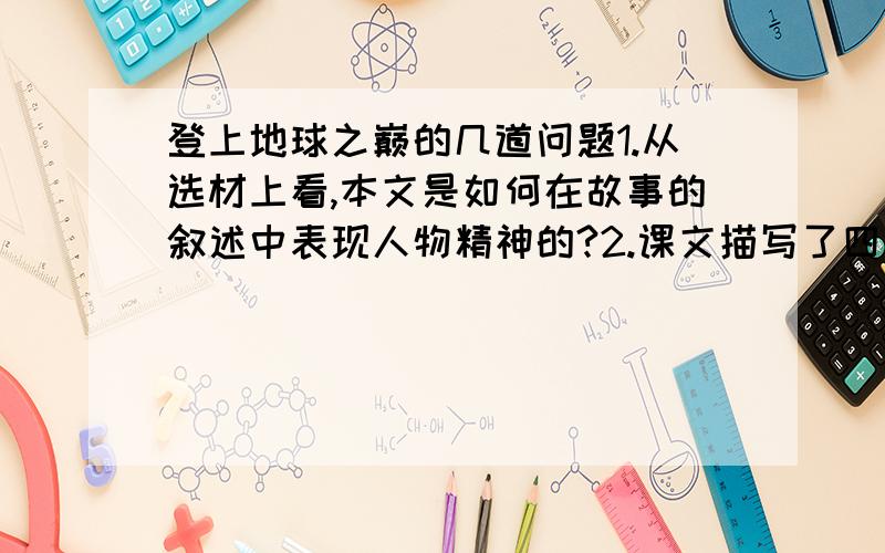 登上地球之巅的几道问题1.从选材上看,本文是如何在故事的叙述中表现人物精神的?2.课文描写了四位登山队员的表现,最令你感动的是什么?3.文章中有不少描写自然环境的句子,请找两处进去