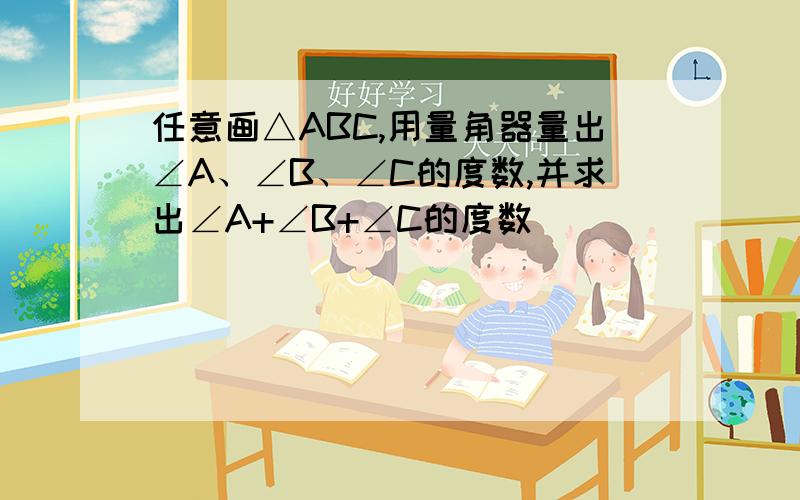 任意画△ABC,用量角器量出∠A、∠B、∠C的度数,并求出∠A+∠B+∠C的度数