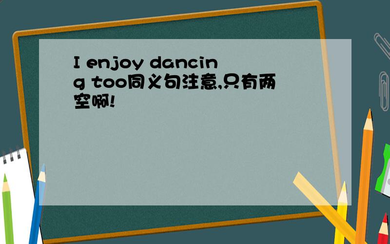 I enjoy dancing too同义句注意,只有两空啊!