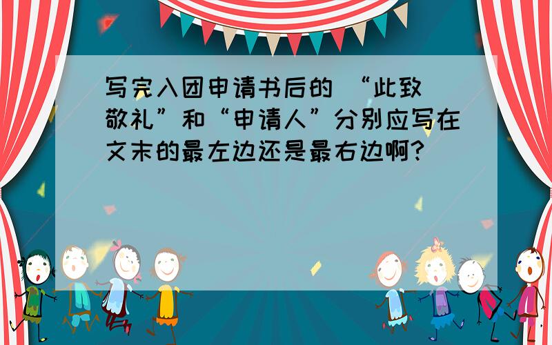 写完入团申请书后的 “此致 敬礼”和“申请人”分别应写在文末的最左边还是最右边啊?