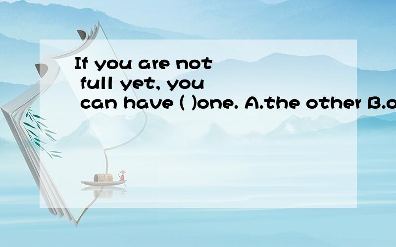 If you are not full yet, you can have ( )one. A.the other B.other C.another D.others