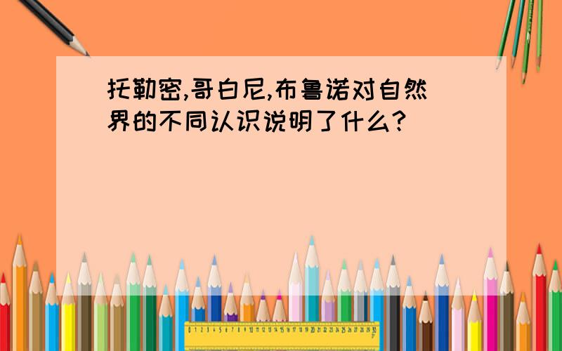 托勒密,哥白尼,布鲁诺对自然界的不同认识说明了什么?