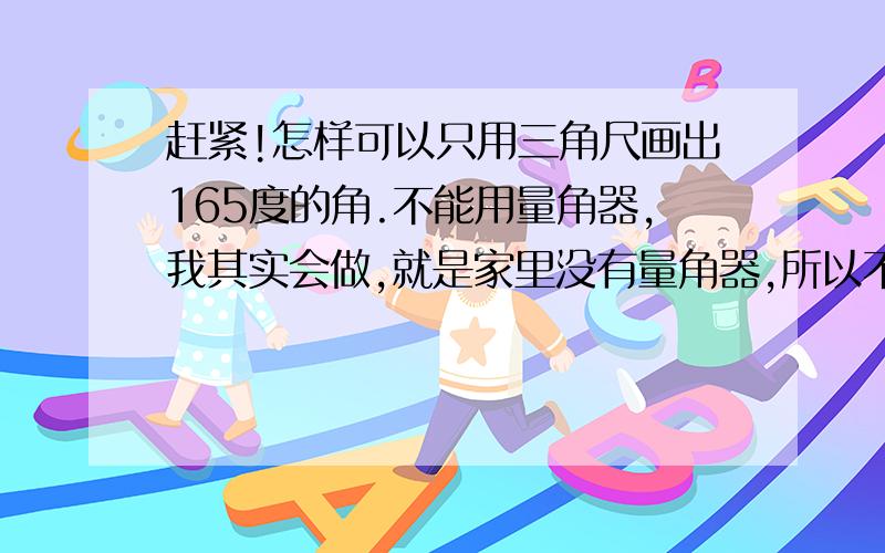 赶紧!怎样可以只用三角尺画出165度的角.不能用量角器,我其实会做,就是家里没有量角器,所以不知道准不准.