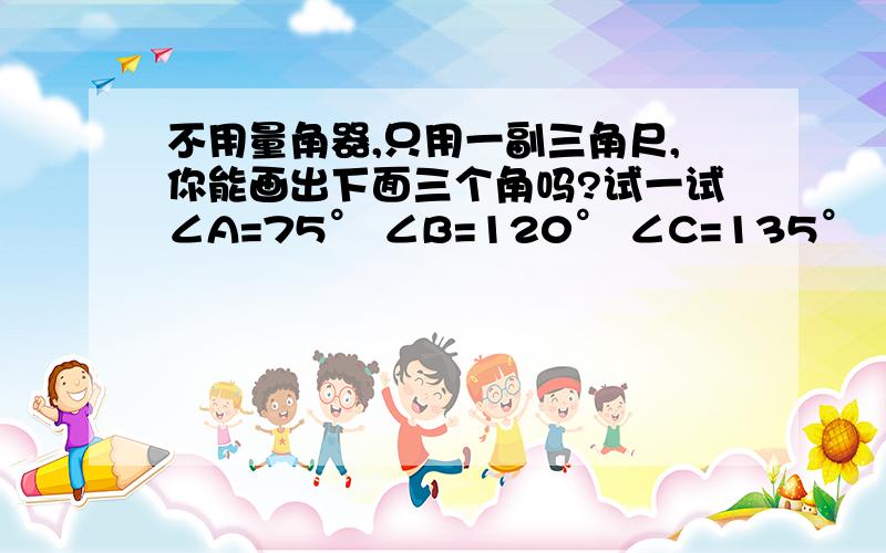 不用量角器,只用一副三角尺,你能画出下面三个角吗?试一试∠A=75° ∠B=120° ∠C=135°