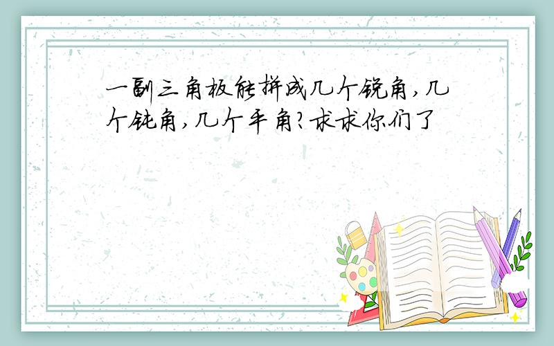 一副三角板能拼成几个锐角,几个钝角,几个平角?求求你们了