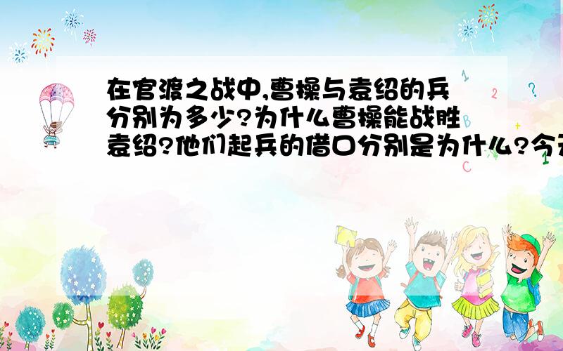 在官渡之战中,曹操与袁绍的兵分别为多少?为什么曹操能战胜袁绍?他们起兵的借口分别是为什么?今天晚上一定要会答好,过期作废