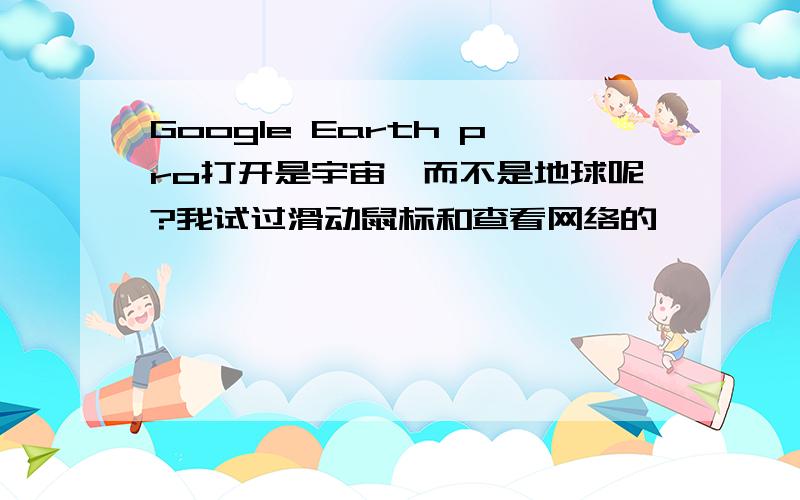 Google Earth pro打开是宇宙,而不是地球呢?我试过滑动鼠标和查看网络的