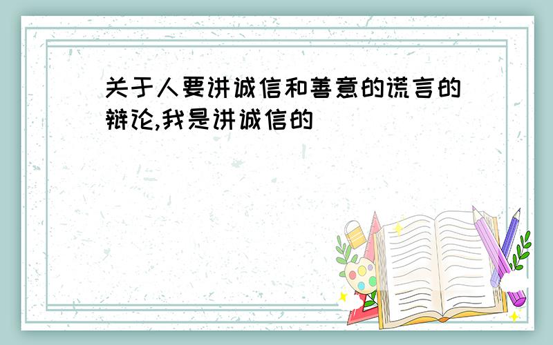 关于人要讲诚信和善意的谎言的辩论,我是讲诚信的