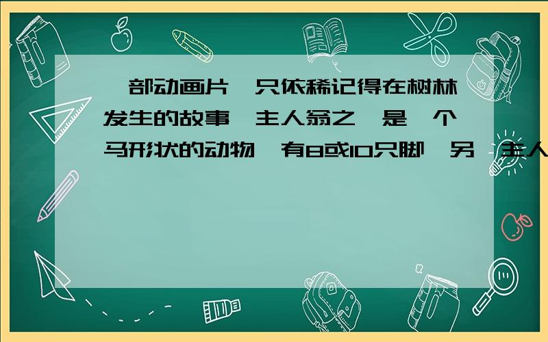 一部动画片,只依稀记得在树林发生的故事,主人翁之一是一个马形状的动物,有8或10只脚,另一主人翁会科学,会用蓝色的宝石发挥巨大的能量.只记得一个情节：他们的宠物被他们无意中利用仪