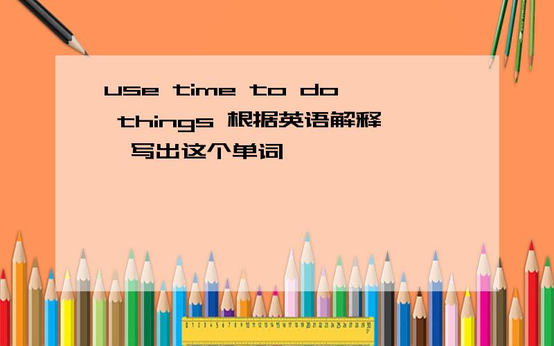 use time to do things 根据英语解释,写出这个单词