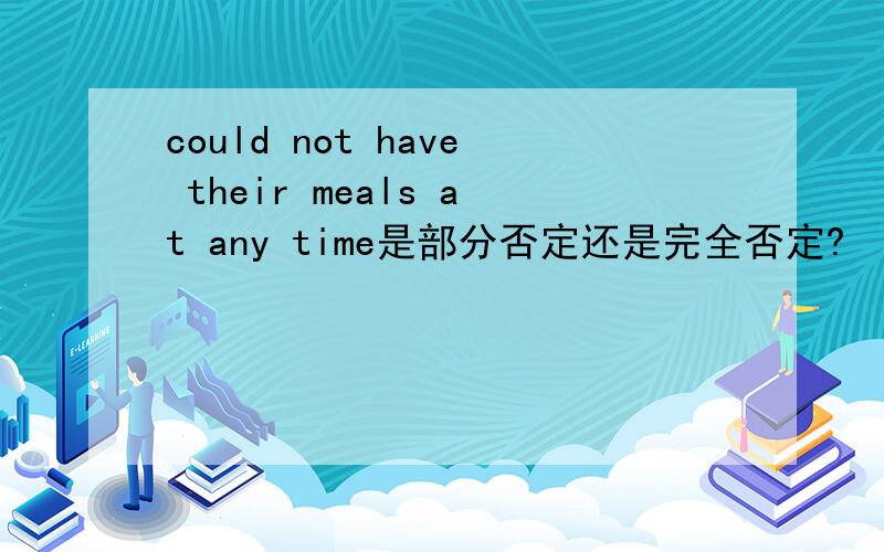 could not have their meals at any time是部分否定还是完全否定?