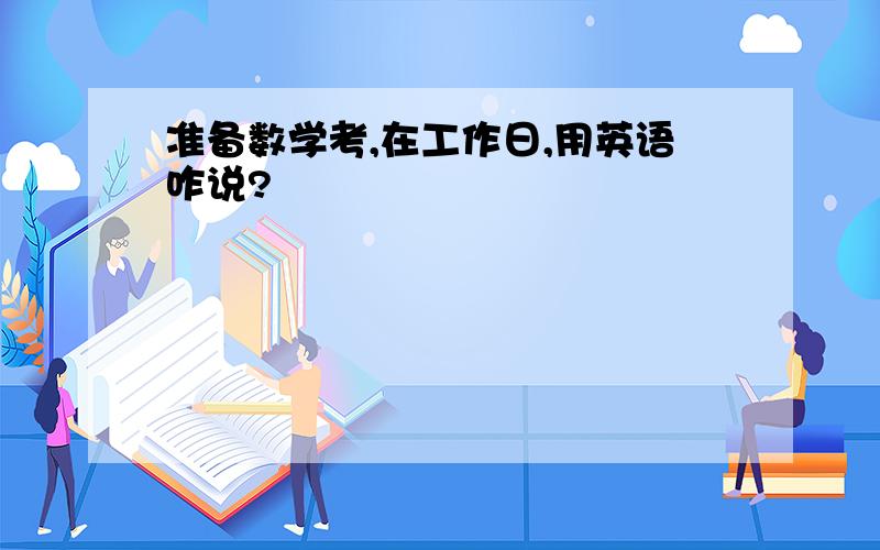 准备数学考,在工作日,用英语咋说?