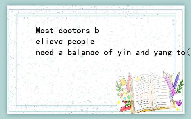 Most doctors believe people need a balance of yin and yang to( s )healthy.括号中填什么?