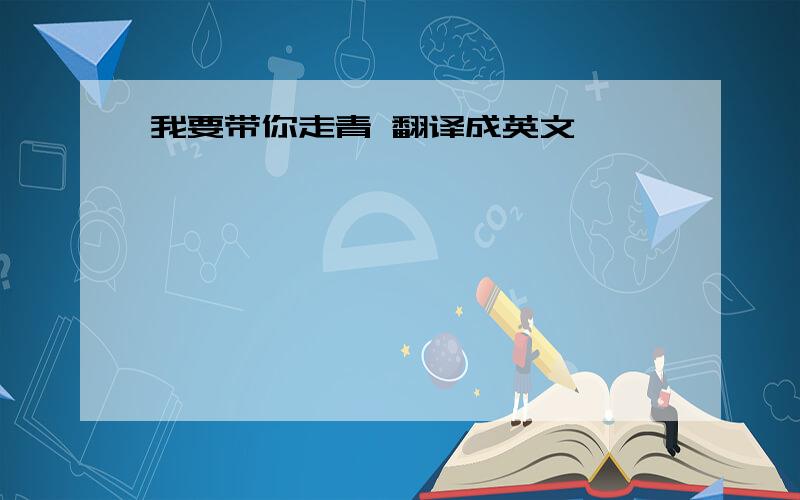 我要带你走青 翻译成英文