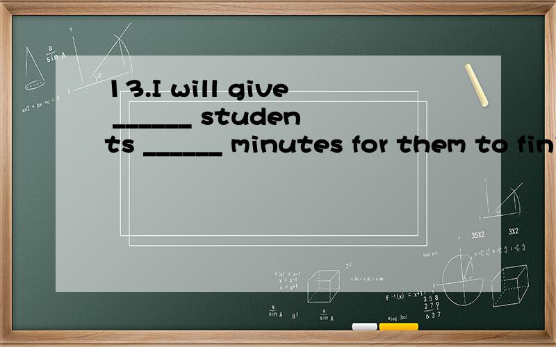 13.I will give ______ students ______ minutes for them to finish their exercise A.the other; other13.I will give ______ students ______ minutes for them to finish their exerciseA.the other; other five B.the other; another five C.other; five more D.ot