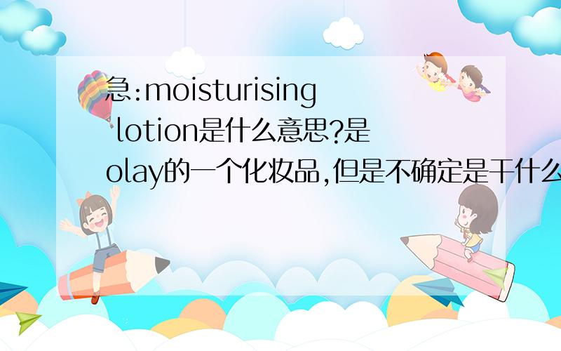 急:moisturising lotion是什么意思?是olay的一个化妆品,但是不确定是干什么用的!帮忙翻译一下!上面还有说，also usde: cleanser and purifying toner 我就不清楚到底可以做什么用了。