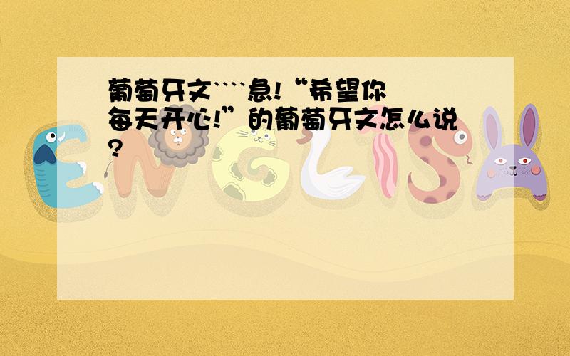 葡萄牙文````急!“希望你每天开心!”的葡萄牙文怎么说?