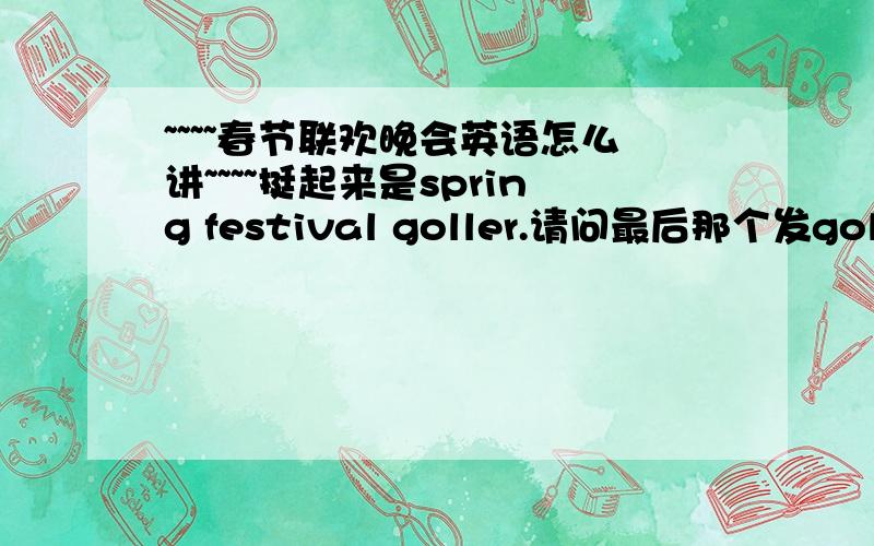 ~~~~春节联欢晚会英语怎么讲~~~~挺起来是spring festival goller.请问最后那个发goller的单词是什么