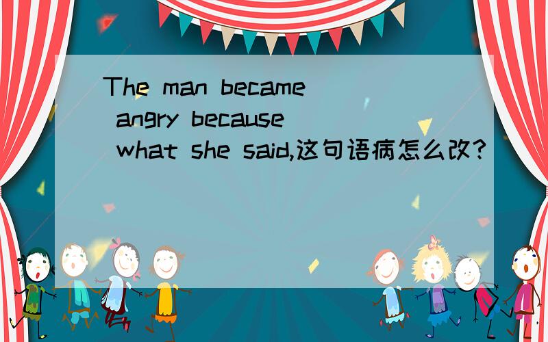 The man became angry because what she said,这句语病怎么改?