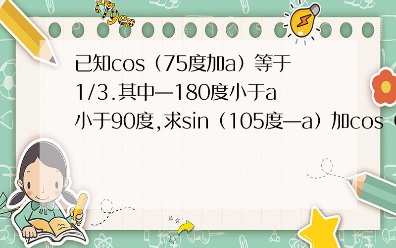 已知cos（75度加a）等于1/3.其中—180度小于a小于90度,求sin（105度—a）加cos（375度—a）的值