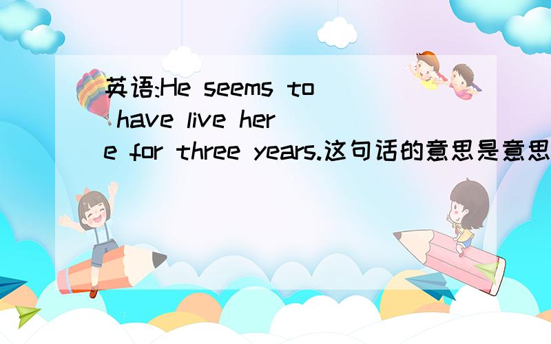 英语:He seems to have live here for three years.这句话的意思是意思?