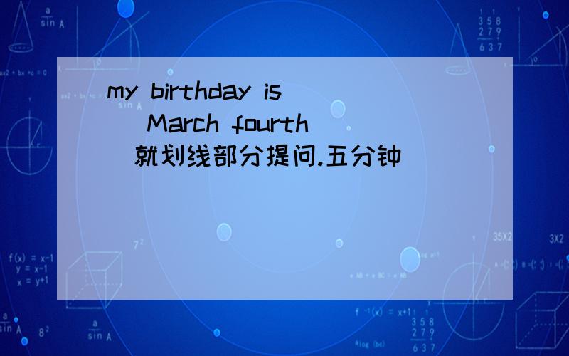 my birthday is （March fourth）就划线部分提问.五分钟