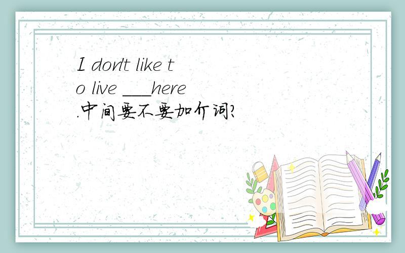 I don't like to live ___here.中间要不要加介词?