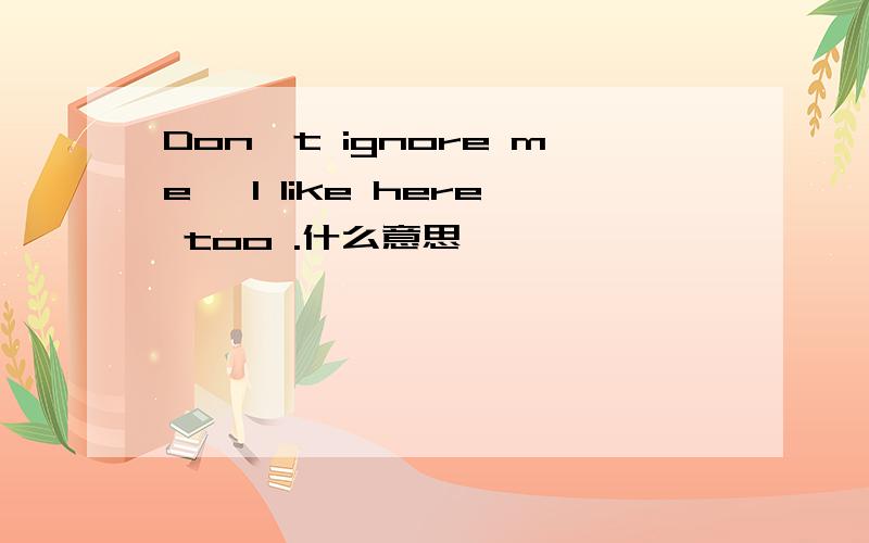 Don't ignore me ,I like here too .什么意思