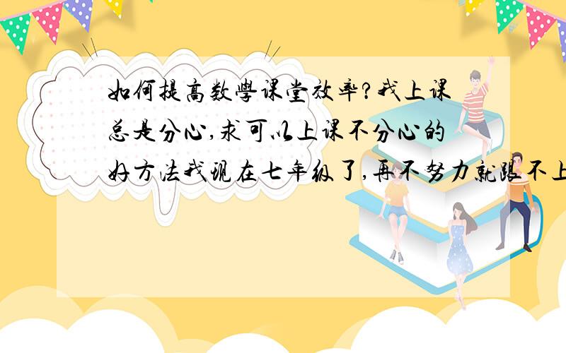 如何提高数学课堂效率?我上课总是分心,求可以上课不分心的好方法我现在七年级了,再不努力就跟不上了,大家有什么好办法么