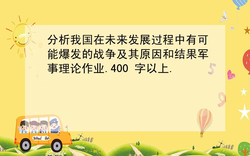 分析我国在未来发展过程中有可能爆发的战争及其原因和结果军事理论作业.400 字以上.