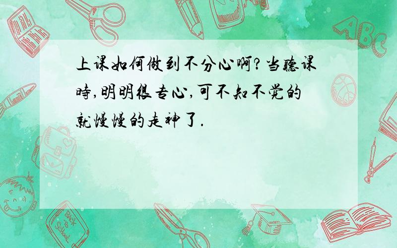 上课如何做到不分心啊?当听课时,明明很专心,可不知不觉的就慢慢的走神了.