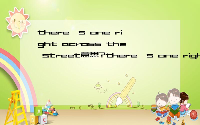 there's one right across the street意思?there's one right across the street.这里“right”是表示右边还是正好?这一句怎么翻译通顺?