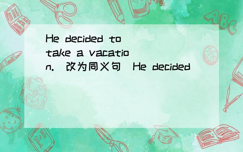 He decided to take a vacation.（改为同义句）He decided ( ) ( ) a vacation.