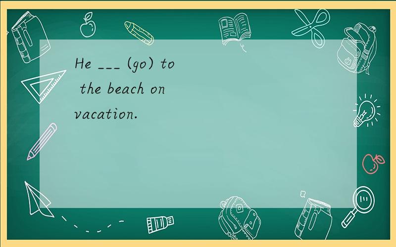 He ___ (go) to the beach on vacation.