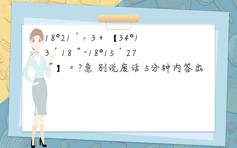 18°21′÷3＋【34°13′18″-18°15′27″】＝?急 别说废话 5分钟内答出