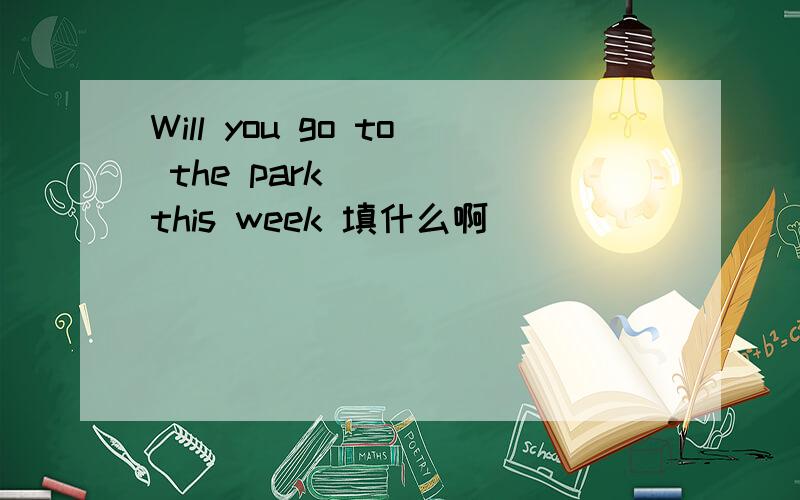 Will you go to the park ( ) this week 填什么啊